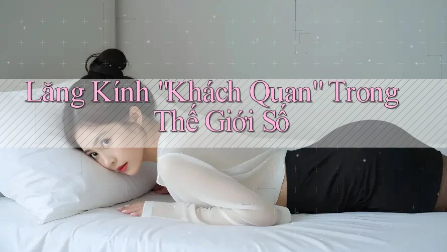 Lăng Kính “Khách Quan” Trong Thế Giới Số