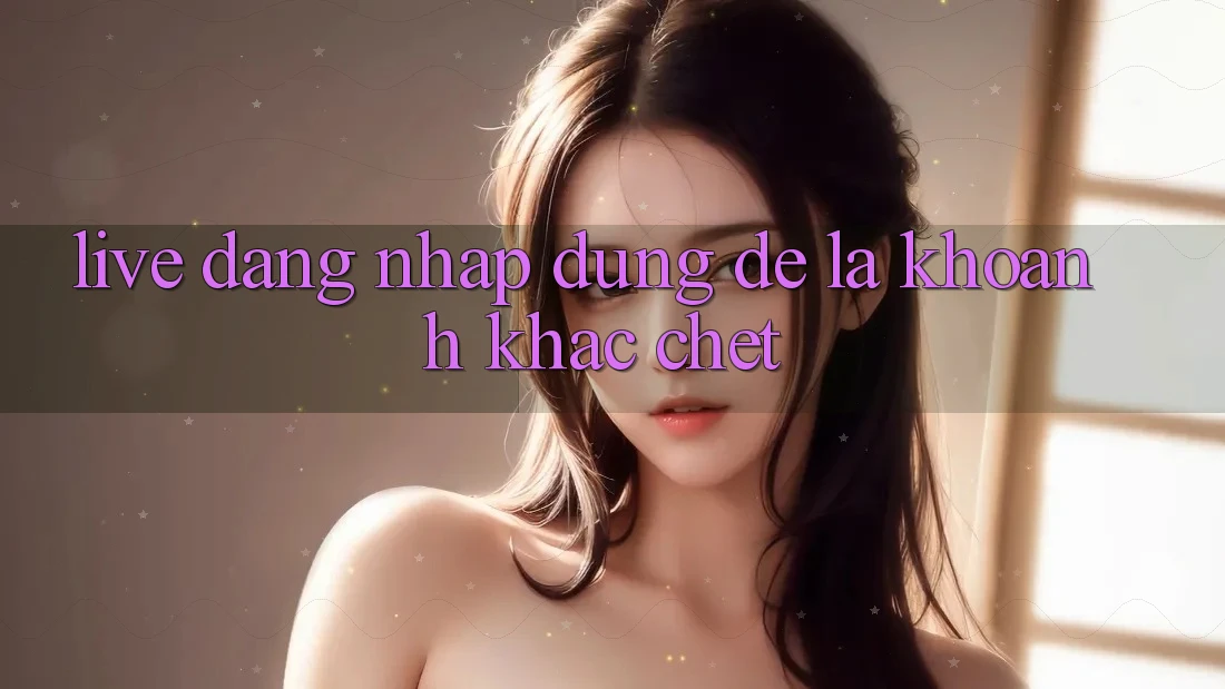 “Live Đăng Nhập” – Đừng Để Là Khoảnh Khắc “Chết”!