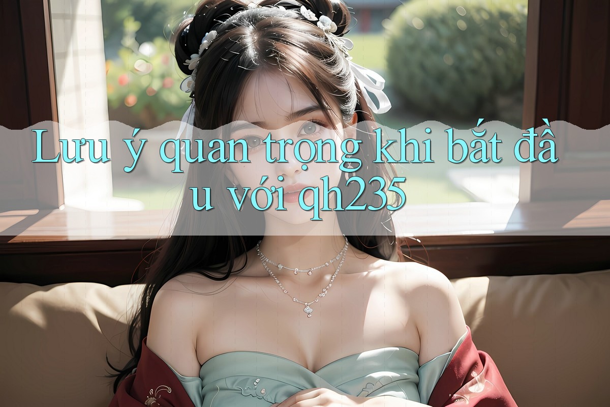 Lưu ý quan trọng khi bắt đầu với qh235