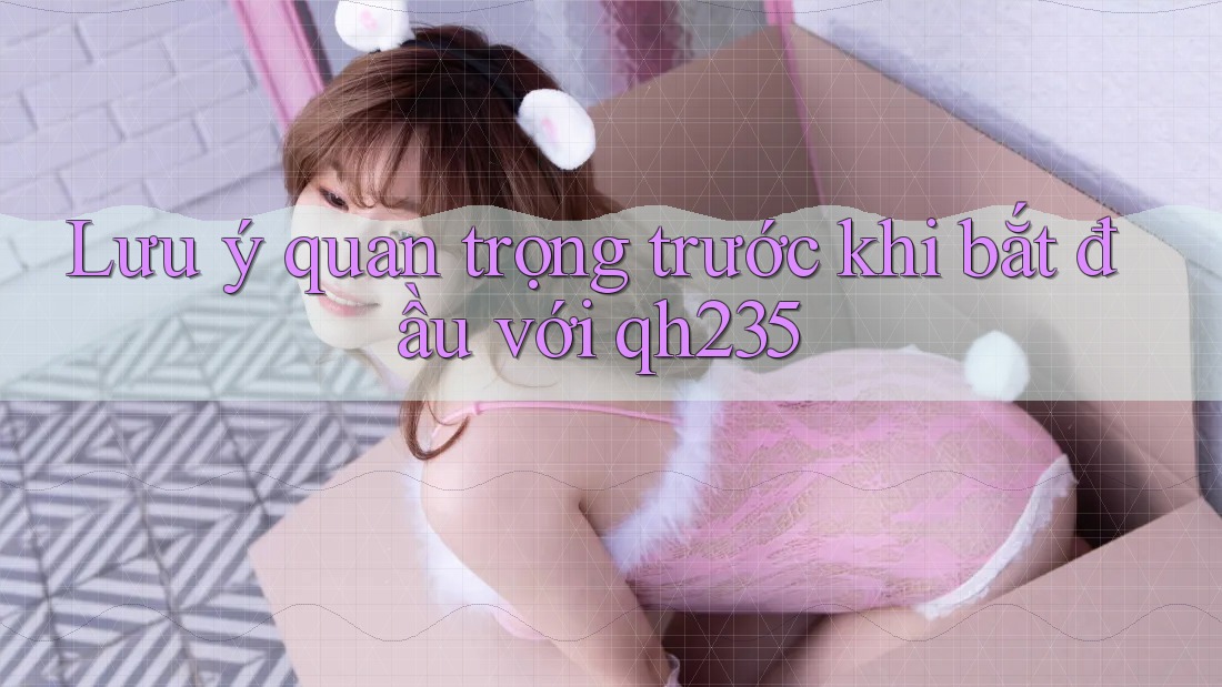Lưu ý quan trọng trước khi bắt đầu với qh235