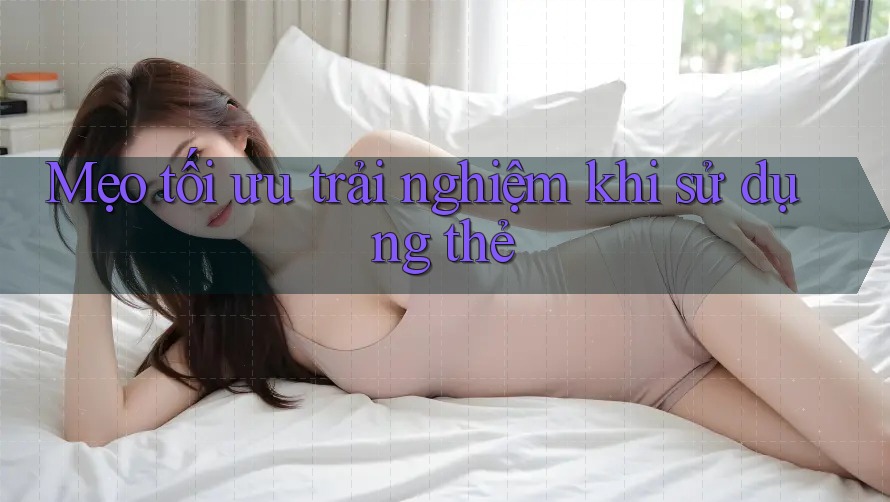 Mẹo tối ưu trải nghiệm khi sử dụng thẻ