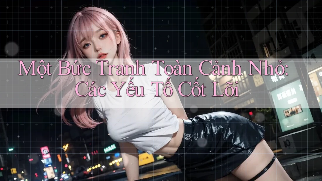 Một Bức Tranh Toàn Cảnh Nhỏ: Các Yếu Tố Cốt Lõi