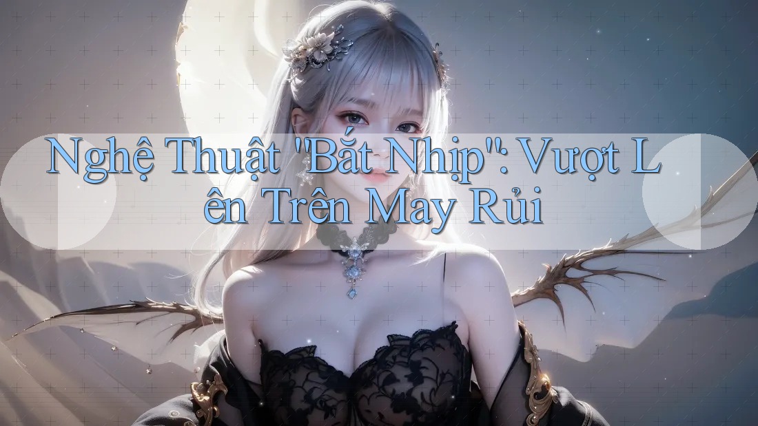 Nghệ Thuật “Bắt Nhịp”: Vượt Lên Trên May Rủi