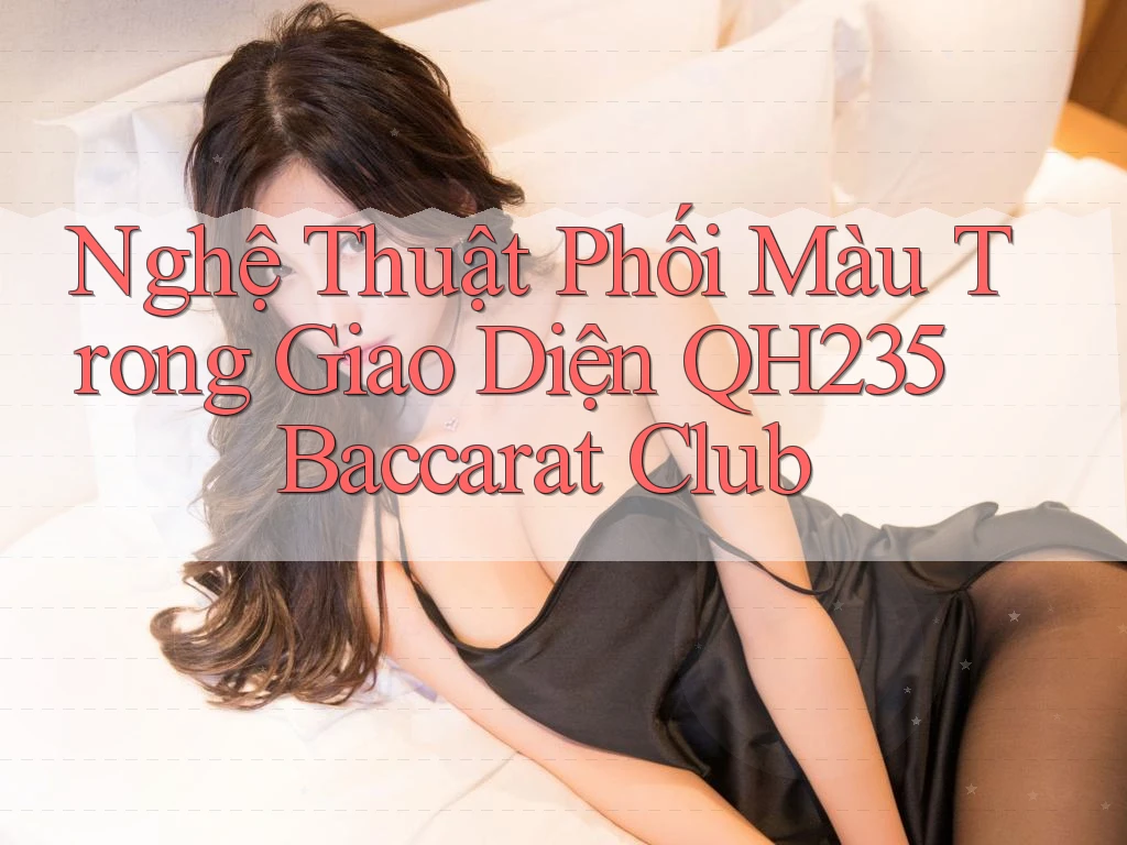 Nghệ Thuật Phối Màu Trong Giao Diện QH235 Baccarat Club