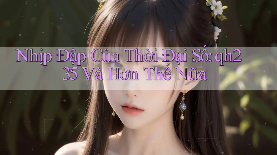 Nhịp Đập Của Thời Đại Số: qh235 Và Hơn Thế Nữa