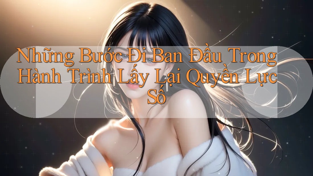 Những Bước Đi Ban Đầu Trong Hành Trình Lấy Lại Quyền Lực Số