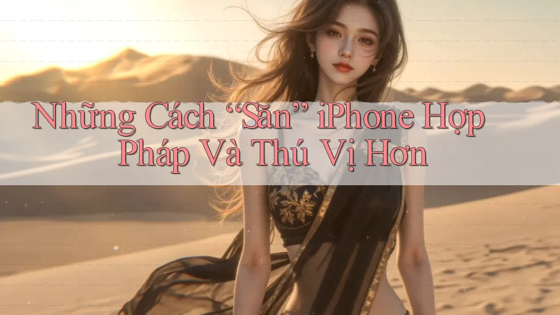 Những Cách “Săn” iPhone Hợp Pháp Và Thú Vị Hơn