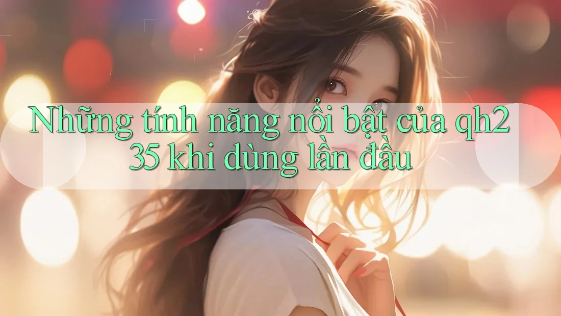 Những tính năng nổi bật của qh235 khi dùng lần đầu