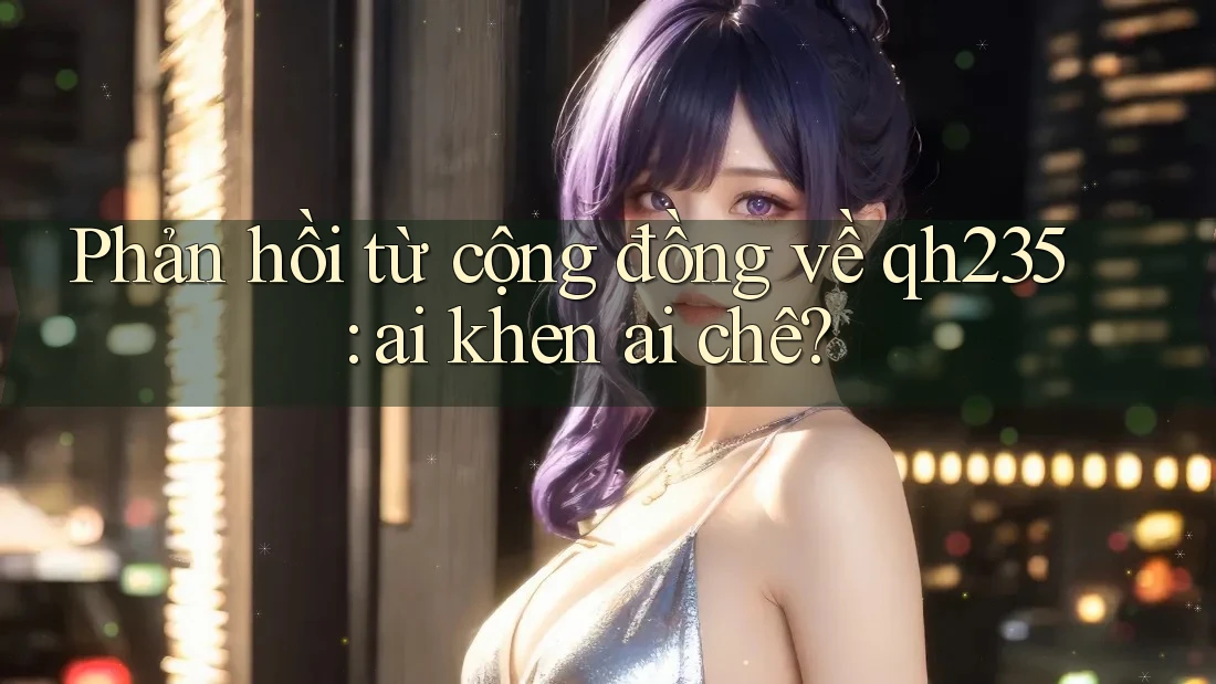 Phản hồi từ cộng đồng về qh235: ai khen ai chê?