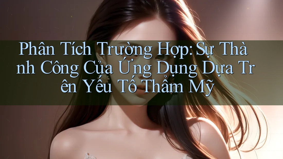 Phân Tích Trường Hợp: Sự Thành Công Của Ứng Dụng Dựa Trên Yếu Tố Thẩm Mỹ