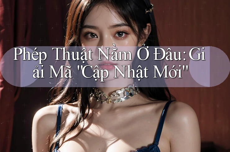 Phép Thuật Nằm Ở Đâu: Giải Mã “Cập Nhật Mới”