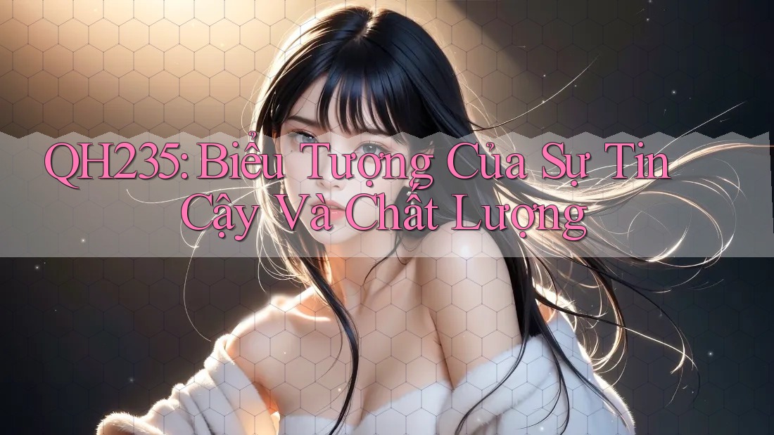 QH235: Biểu Tượng Của Sự Tin Cậy Và Chất Lượng