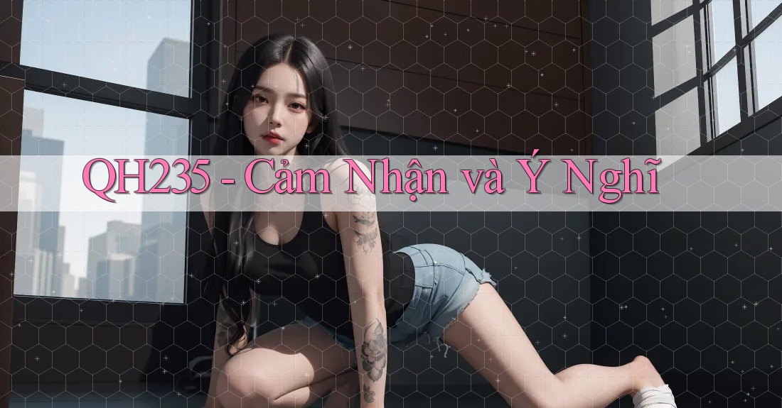 QH235 - Cảm Nhận và Ý Nghĩ QH235 - Cảm Nhận và Ý Nghĩ