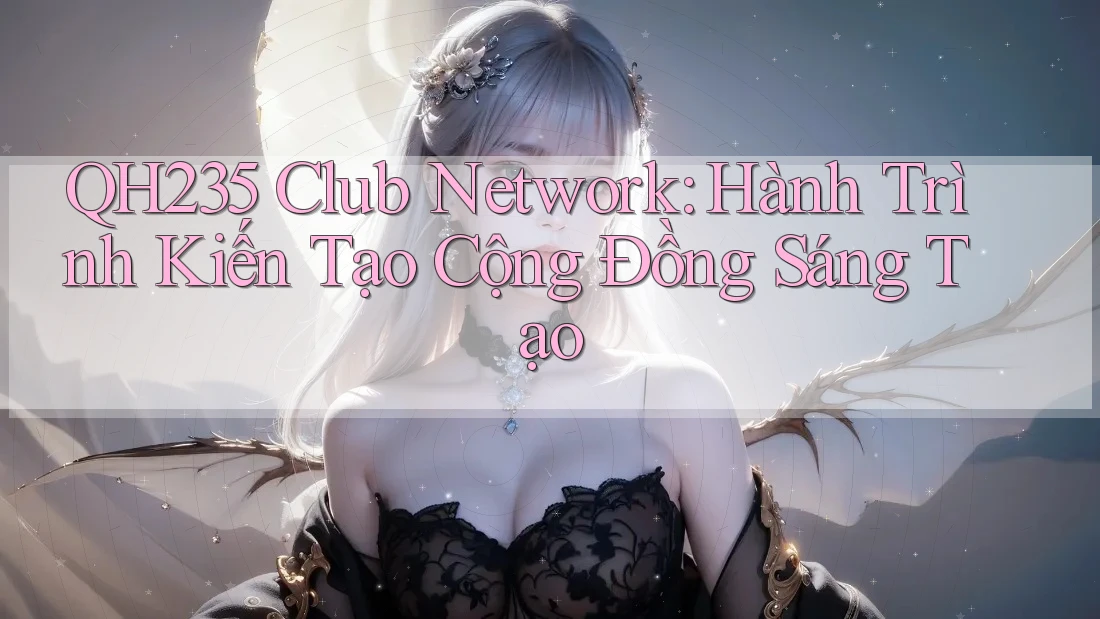 QH235 Club Network: Hành Trình Kiến Tạo Cộng Đồng Sáng Tạo