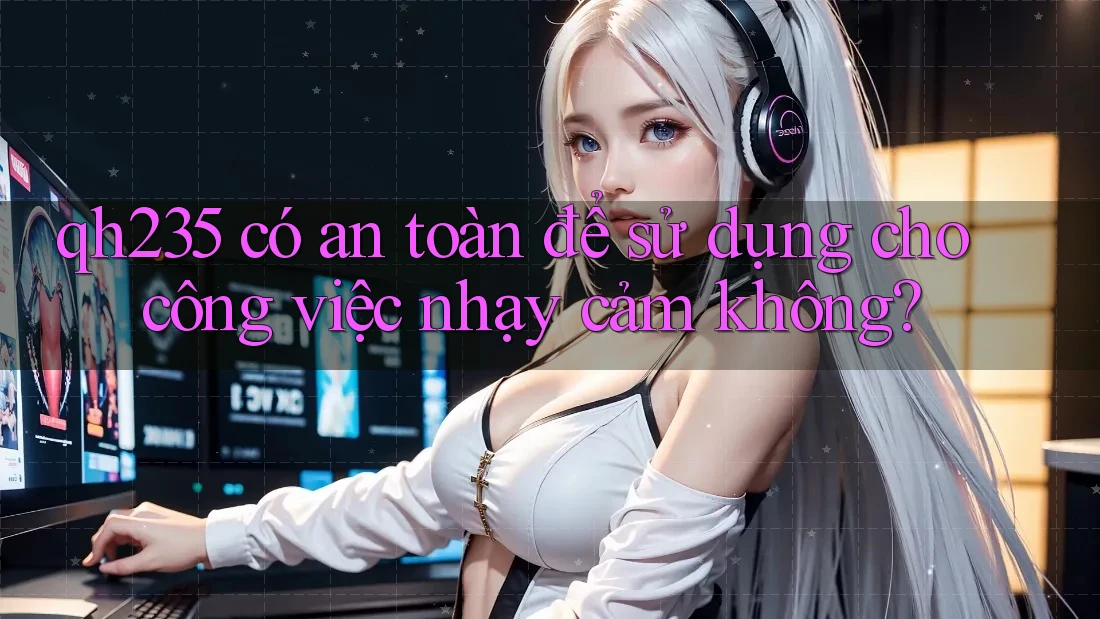qh235 có an toàn để sử dụng cho công việc nhạy cảm không?