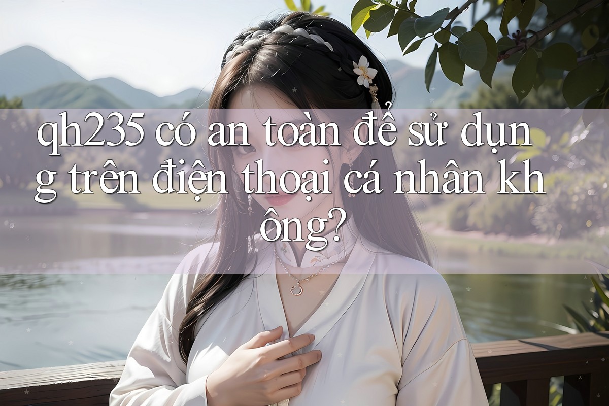 qh235 có an toàn để sử dụng trên điện thoại cá nhân không?