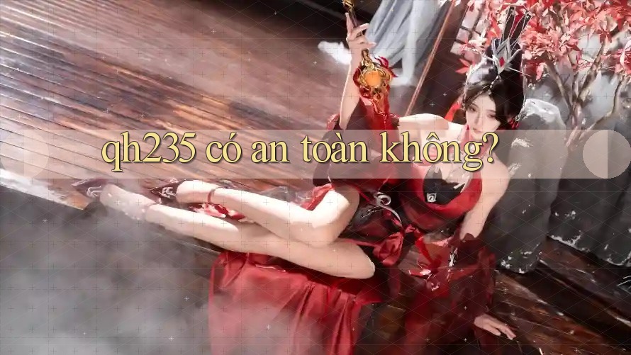 qh235 có an toàn không?