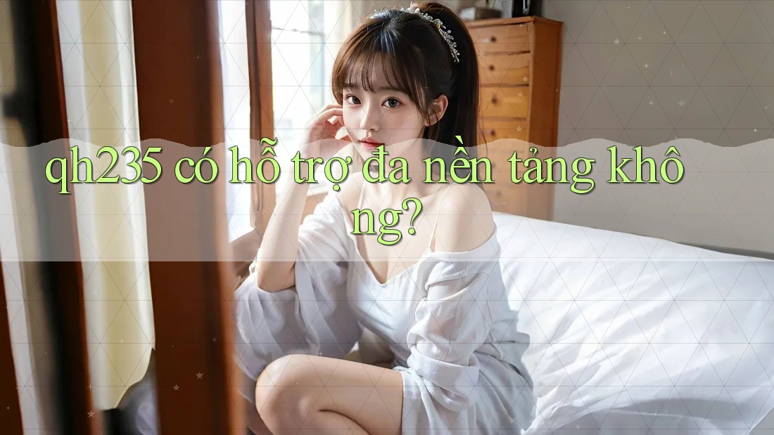 qh235 có hỗ trợ đa nền tảng không?