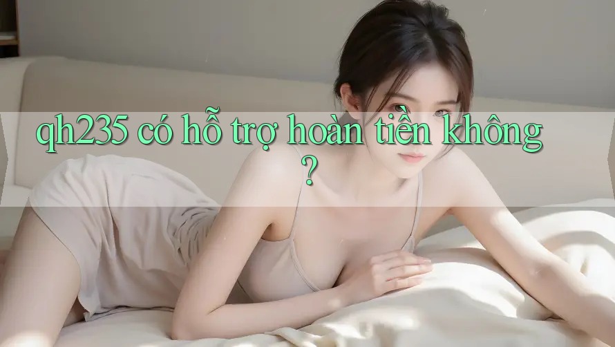 qh235 có hỗ trợ hoàn tiền không?