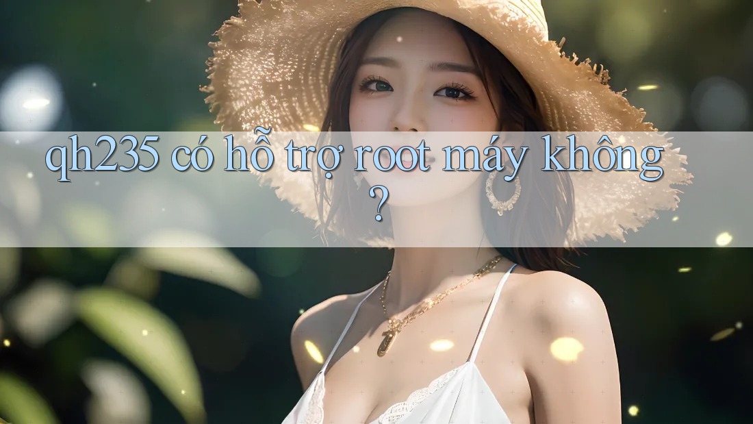 qh235 có hỗ trợ root máy không?
