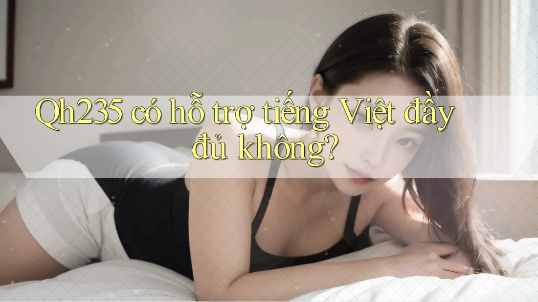 Qh235 có hỗ trợ tiếng Việt đầy đủ không?