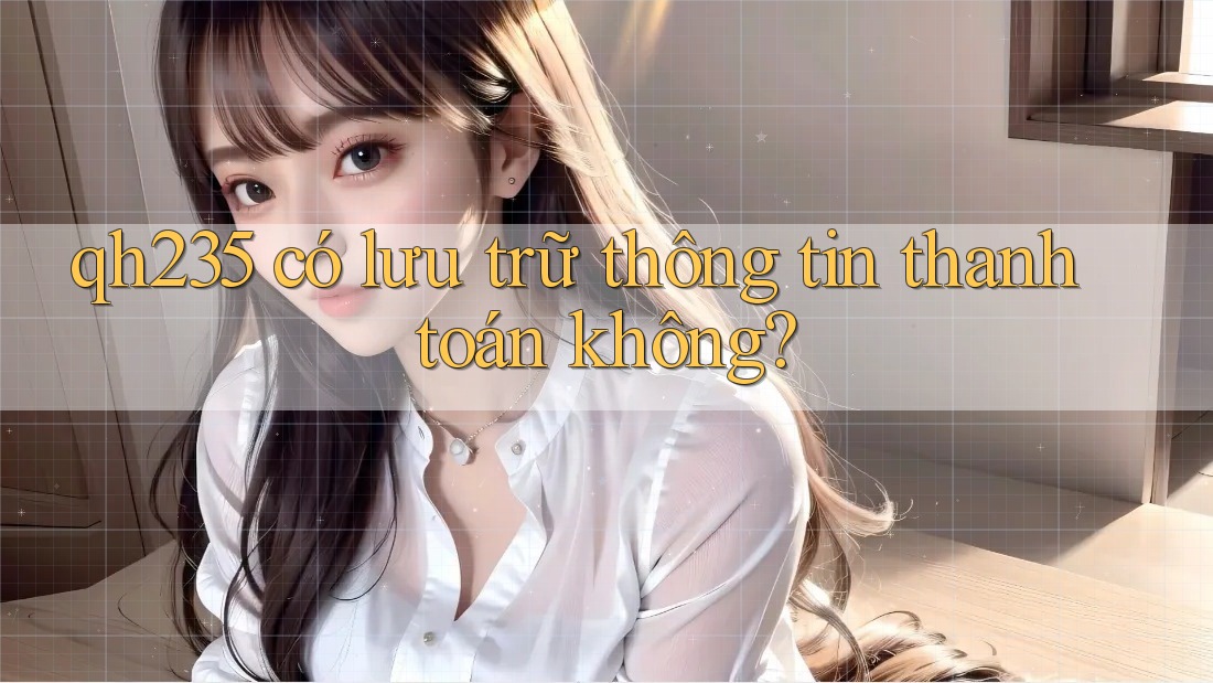 qh235 có lưu trữ thông tin thanh toán không?