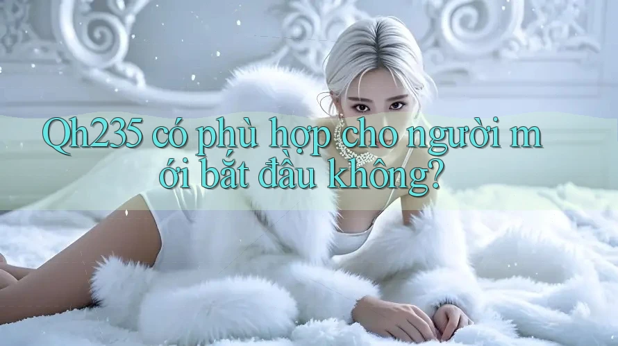 Qh235 có phù hợp cho người mới bắt đầu không?
