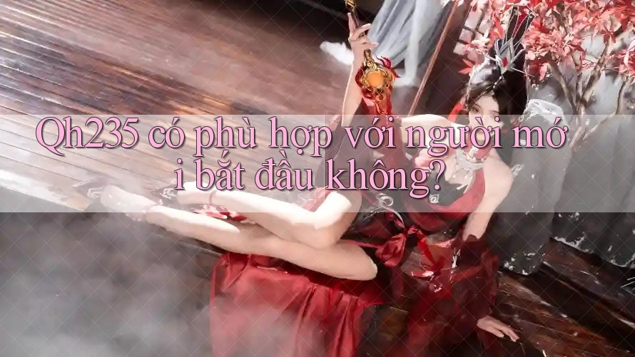 qh235 có phù hợp với người mới bắt đầu không?