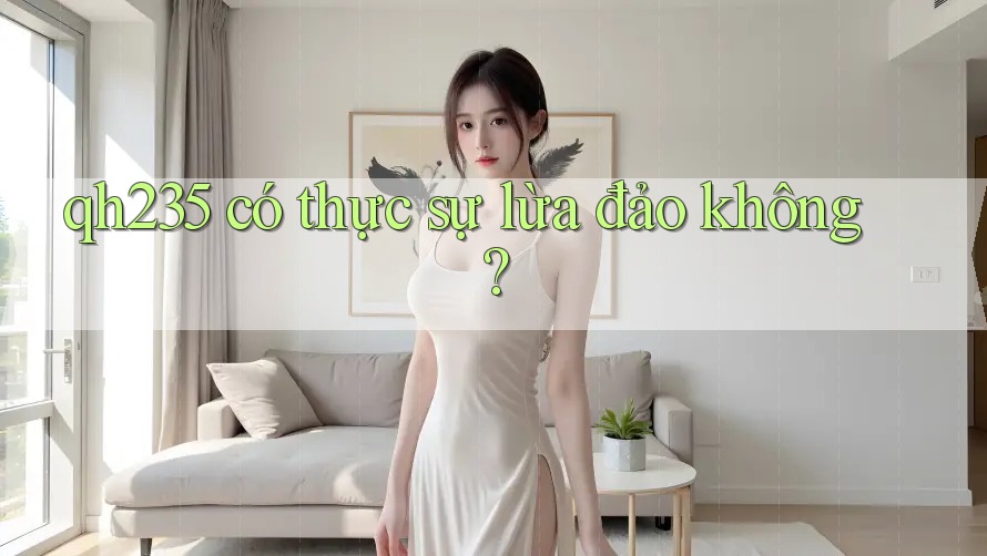 qh235 có thực sự lừa đảo không?