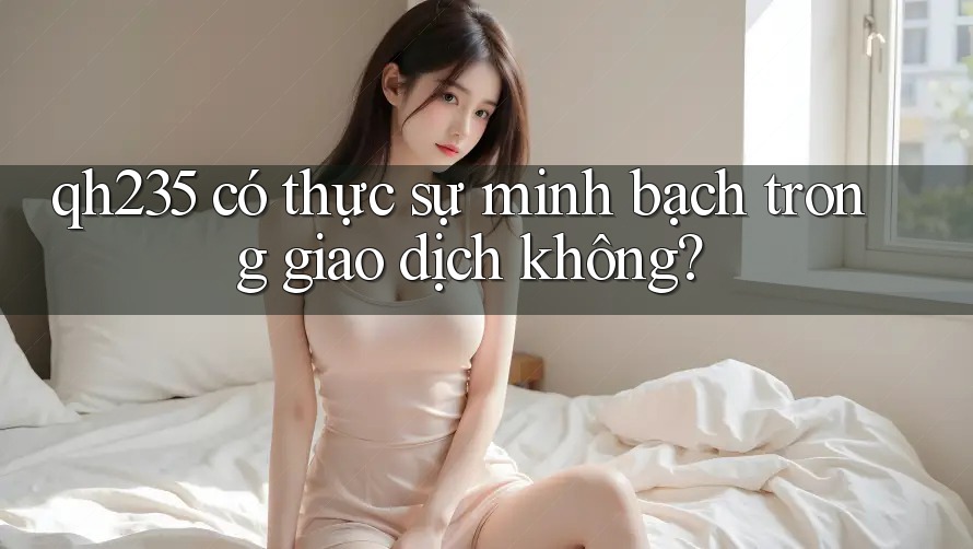 qh235 có thực sự minh bạch trong giao dịch không?