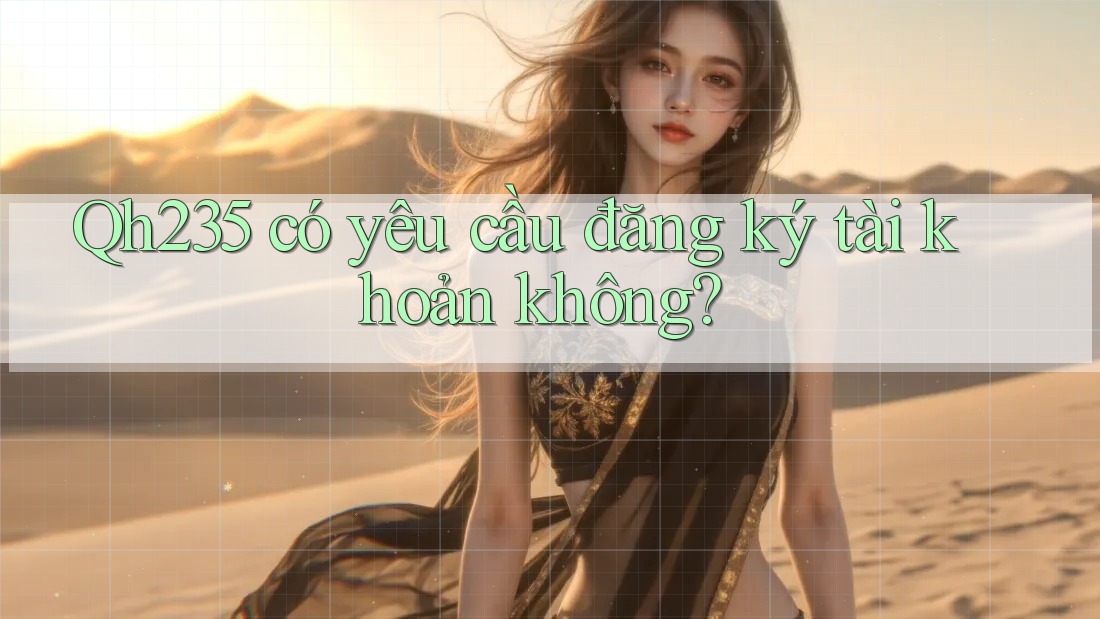 Qh235 có yêu cầu đăng ký tài khoản không?