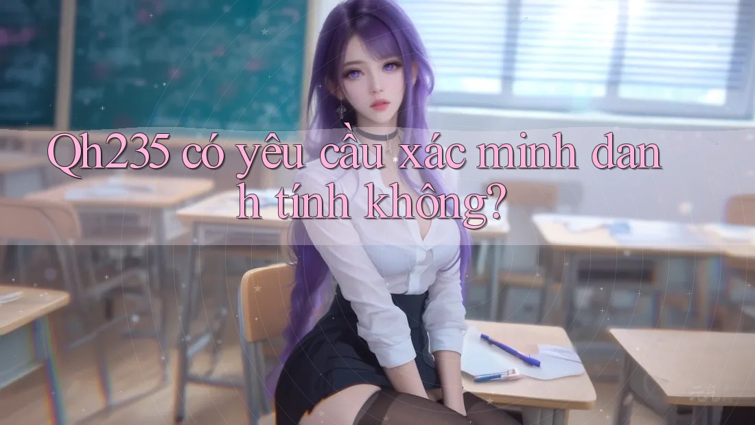 Qh235 có yêu cầu xác minh danh tính không?