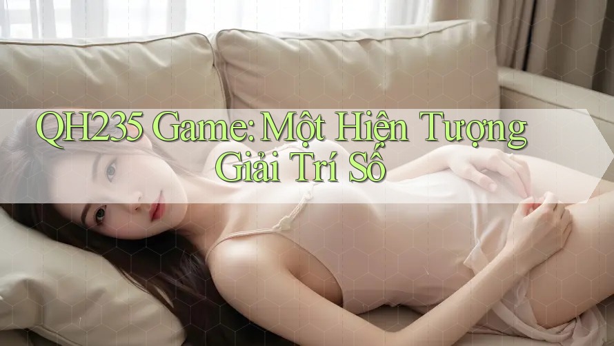 QH235 Game: Một Hiện Tượng Giải Trí Số