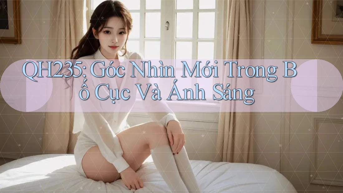 QH235: Góc Nhìn Mới Trong Bố Cục Và Ánh Sáng QH235: Góc Nhìn Mới Trong Bố Cục Và Ánh Sáng