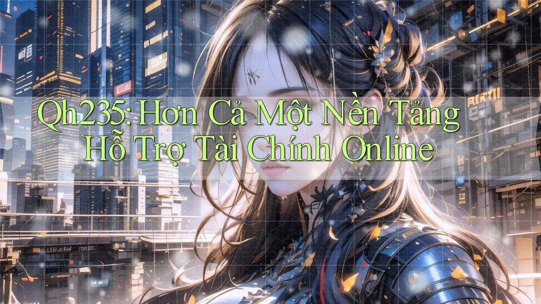 Qh235: Hơn Cả Một Nền Tảng Hỗ Trợ Tài Chính Online
