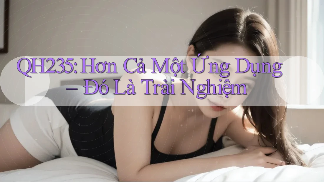 QH235: Hơn Cả Một Ứng Dụng – Đó Là Trải Nghiệm