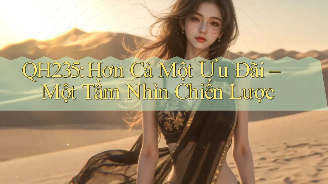 QH235: Hơn Cả Một Ưu Đãi – Một Tầm Nhìn Chiến Lược