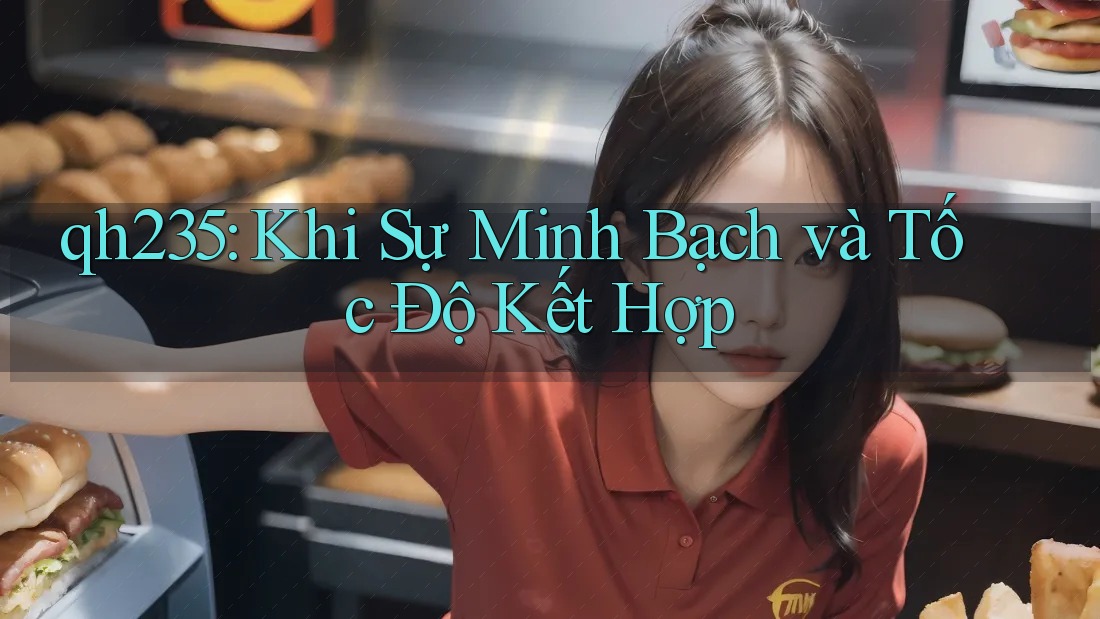 qh235: Khi Sự Minh Bạch và Tốc Độ Kết Hợp