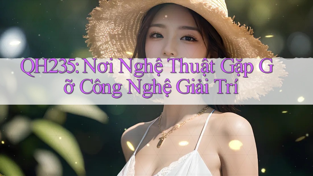 QH235: Nơi Nghệ Thuật Gặp Gỡ Công Nghệ Giải Trí