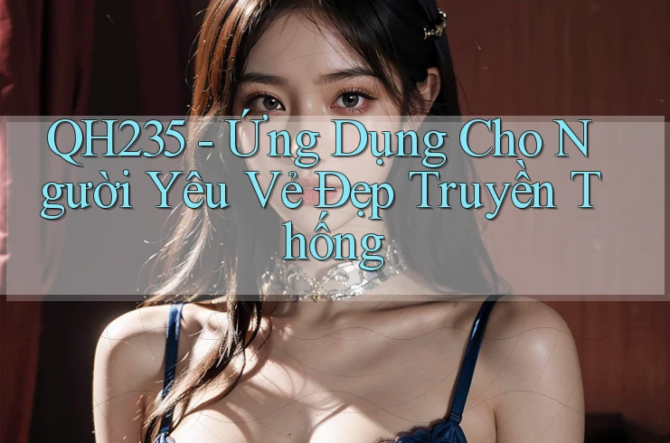 QH235 - Ứng Dụng Cho Người Yêu Vẻ Đẹp Truyền Thống