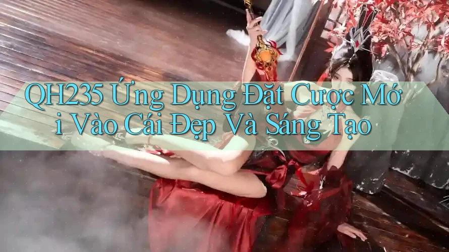QH235 Ứng Dụng Đặt Cược Mới Vào Cái Đẹp Và Sáng Tạo