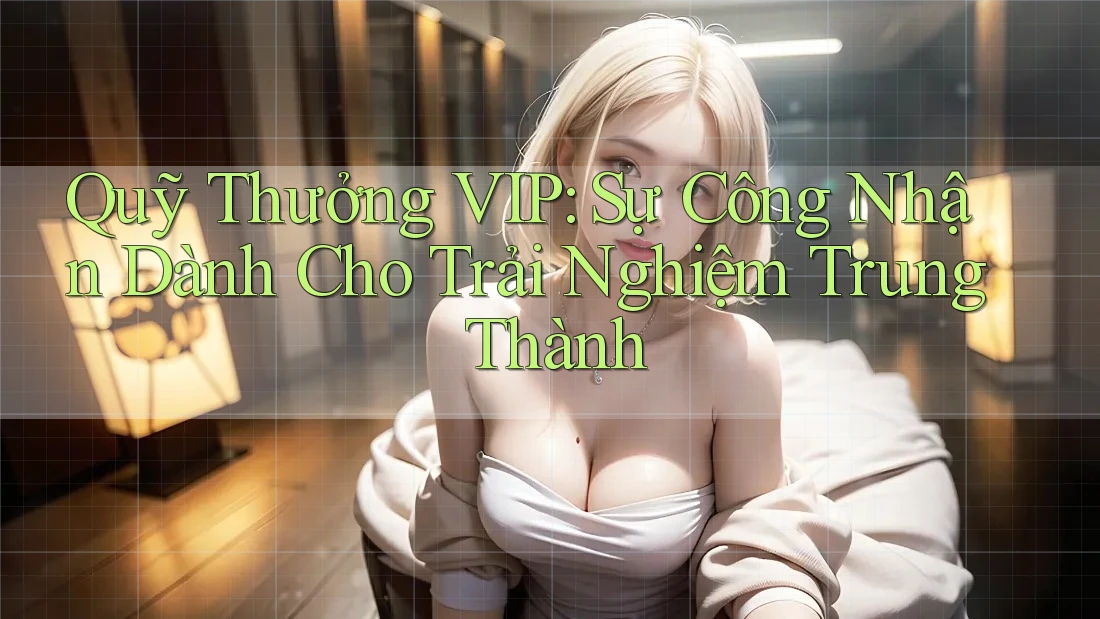 Quỹ Thưởng VIP: Sự Công Nhận Dành Cho Trải Nghiệm Trung Thành