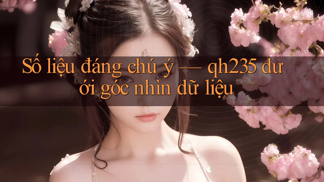 Số liệu đáng chú ý — qh235 dưới góc nhìn dữ liệu