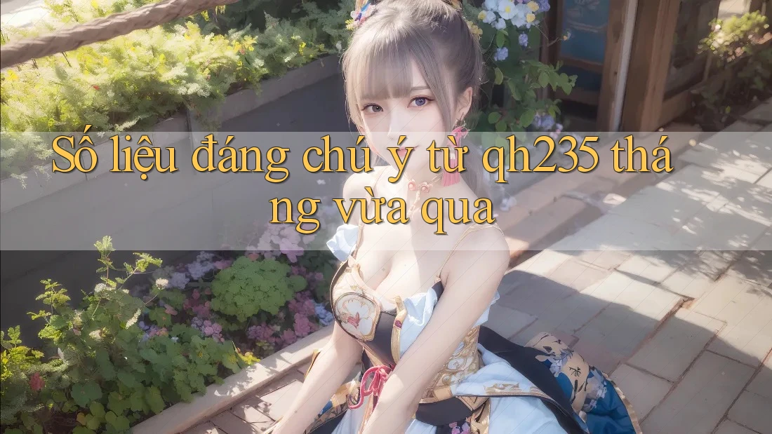 Số liệu đáng chú ý từ qh235 tháng vừa qua
