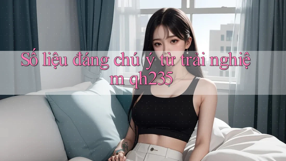 Số liệu đáng chú ý từ trải nghiệm qh235