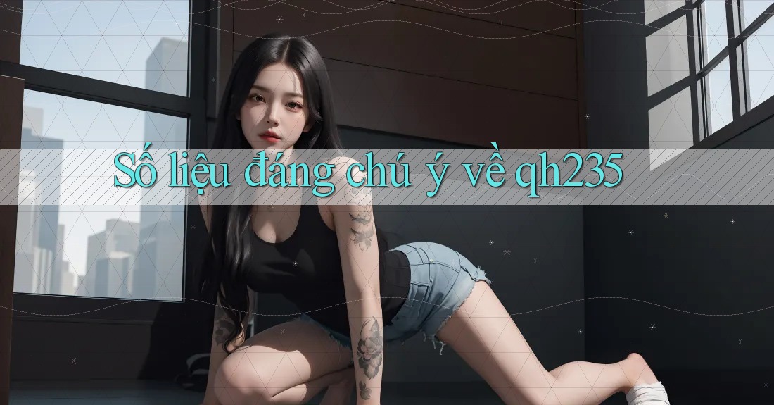 Số liệu đáng chú ý về qh235