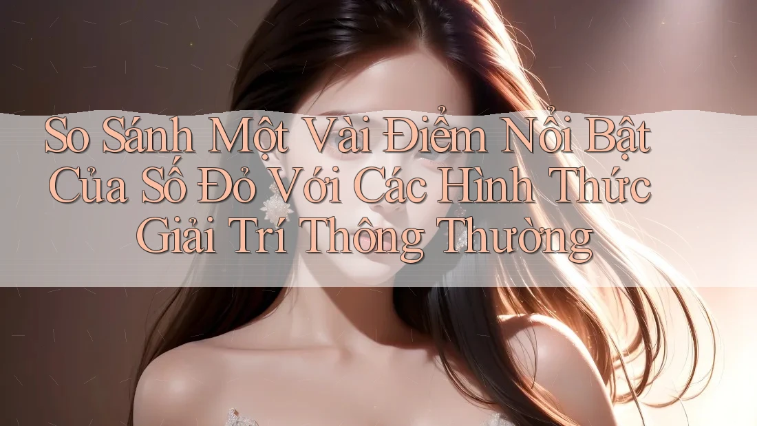 So Sánh Một Vài Điểm Nổi Bật Của Số Đỏ Với Các Hình Thức Giải Trí Thông Thường