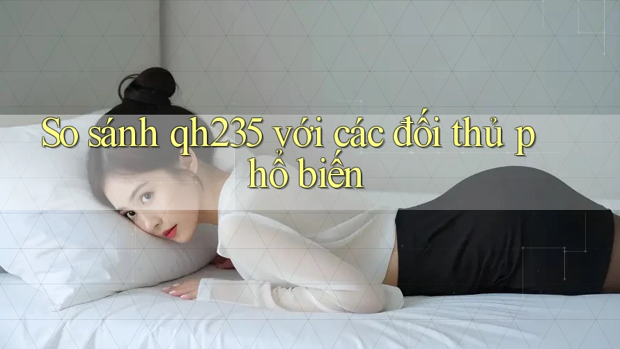 So sánh qh235 với các đối thủ phổ biến