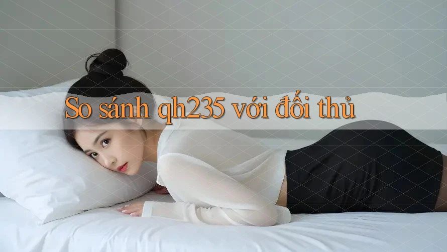 So sánh qh235 với đối thủ