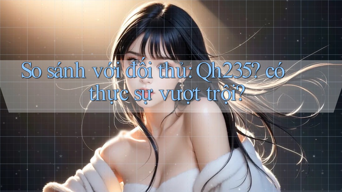 So sánh với đối thủ: qh235 có thực sự vượt trội?